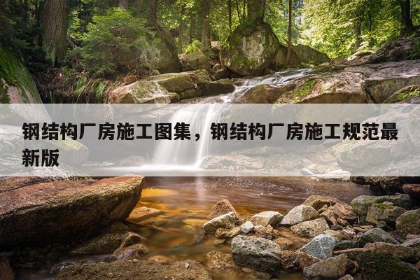 钢结构厂房施工图集，钢结构厂房施工规范最新版