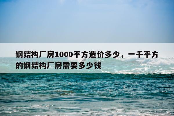 钢结构厂房1000平方造价多少，一千平方的钢结构厂房需要多少钱