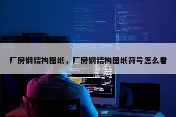 厂房钢结构图纸，厂房钢结构图纸符号怎么看