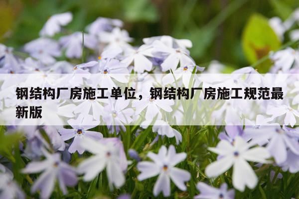 钢结构厂房施工单位，钢结构厂房施工规范最新版