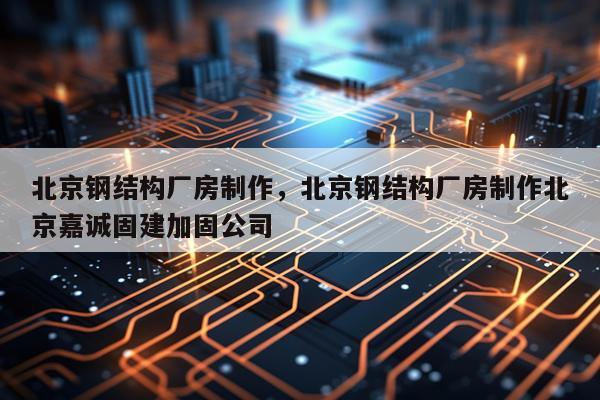 北京钢结构厂房制作，北京钢结构厂房制作北京嘉诚固建加固公司