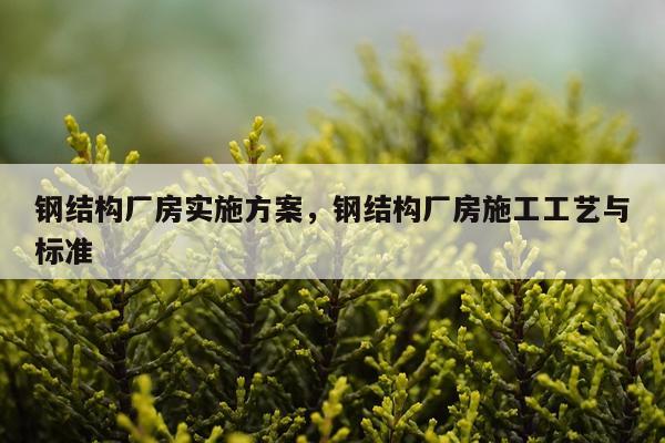 钢结构厂房实施方案，钢结构厂房施工工艺与标准