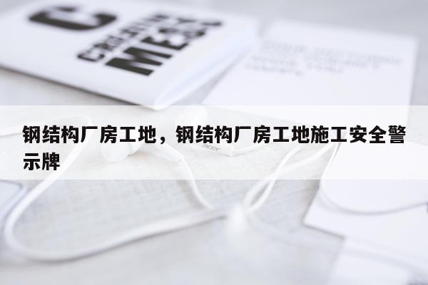 钢结构厂房工地，钢结构厂房工地施工安全警示牌
