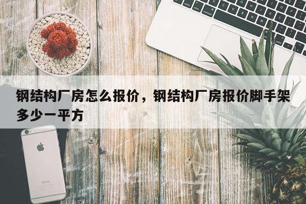 钢结构厂房怎么报价，钢结构厂房报价脚手架多少一平方
