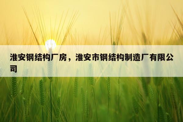 淮安钢结构厂房，淮安市钢结构制造厂有限公司