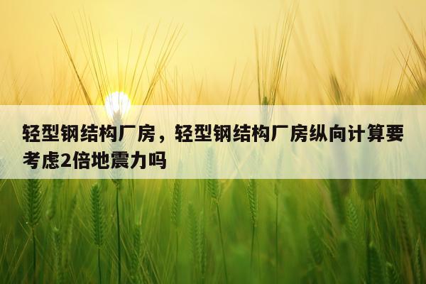 轻型钢结构厂房，轻型钢结构厂房纵向计算要考虑2倍地震力吗