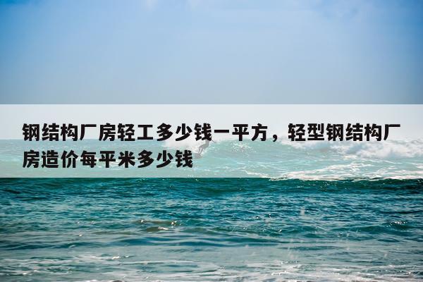 钢结构厂房轻工多少钱一平方，轻型钢结构厂房造价每平米多少钱