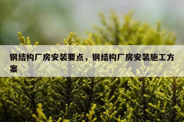 钢结构厂房安装要点，钢结构厂房安装施工方案