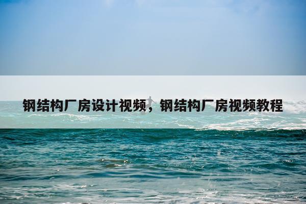 钢结构厂房设计视频，钢结构厂房视频教程