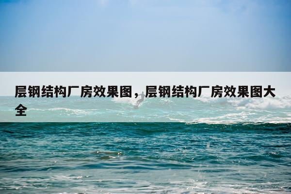 层钢结构厂房效果图，层钢结构厂房效果图大全