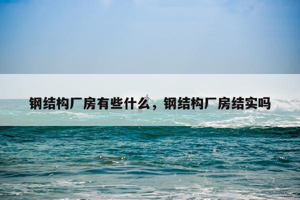 钢结构厂房有些什么，钢结构厂房结实吗