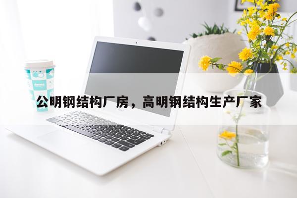 公明钢结构厂房，高明钢结构生产厂家