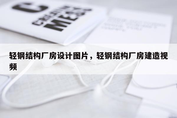 轻钢结构厂房设计图片，轻钢结构厂房建造视频