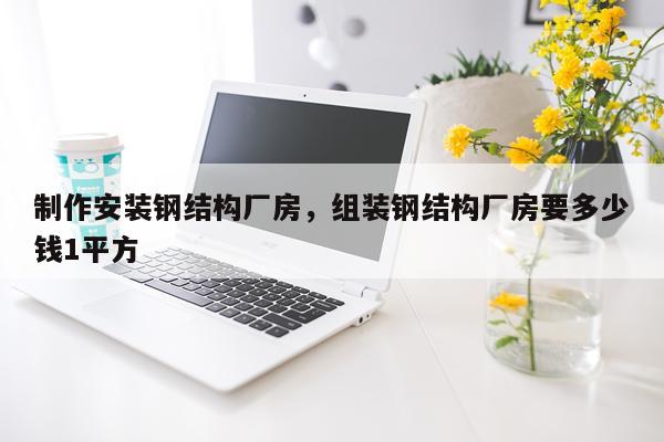 制作安装钢结构厂房，组装钢结构厂房要多少钱1平方