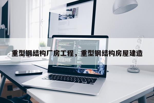 重型钢结构厂房工程，重型钢结构房屋建造