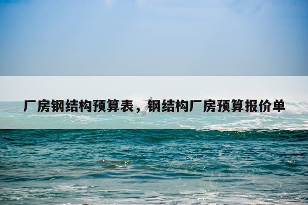 厂房钢结构预算表，钢结构厂房预算报价单