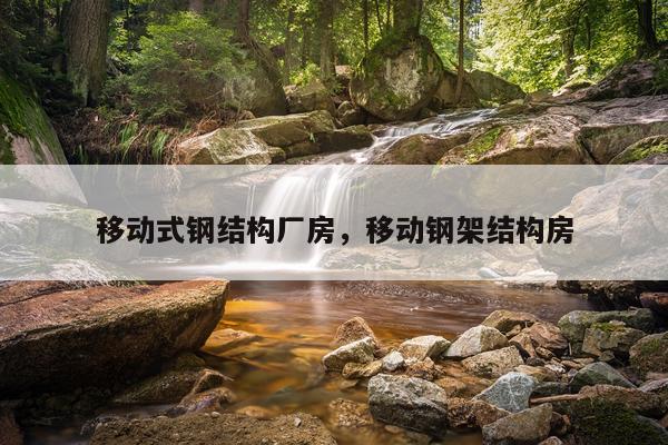 移动式钢结构厂房，移动钢架结构房