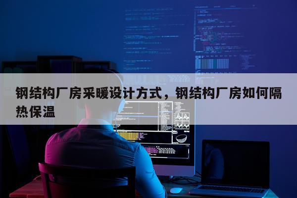 钢结构厂房采暖设计方式，钢结构厂房如何隔热保温