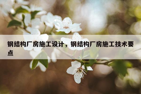 钢结构厂房施工设计，钢结构厂房施工技术要点