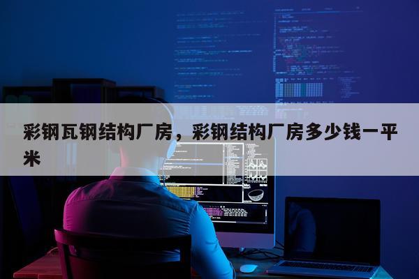 彩钢瓦钢结构厂房，彩钢结构厂房多少钱一平米