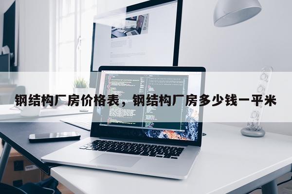 钢结构厂房价格表，钢结构厂房多少钱一平米