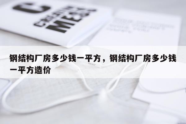 钢结构厂房多少钱一平方，钢结构厂房多少钱一平方造价