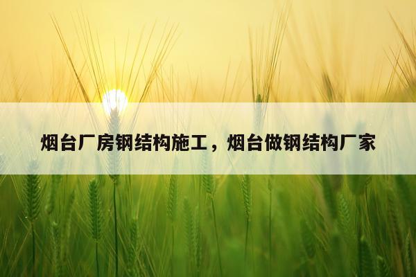 烟台厂房钢结构施工，烟台做钢结构厂家