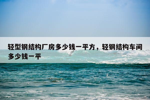 轻型钢结构厂房多少钱一平方，轻钢结构车间多少钱一平