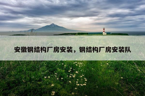 安徽钢结构厂房安装，钢结构厂房安装队