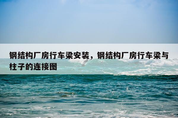 钢结构厂房行车梁安装，钢结构厂房行车梁与柱子的连接图