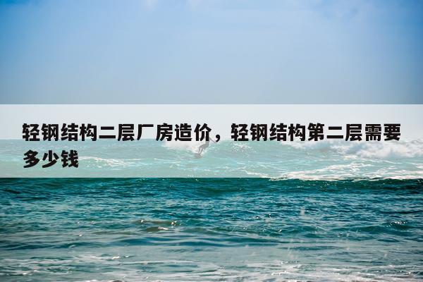 轻钢结构二层厂房造价，轻钢结构第二层需要多少钱