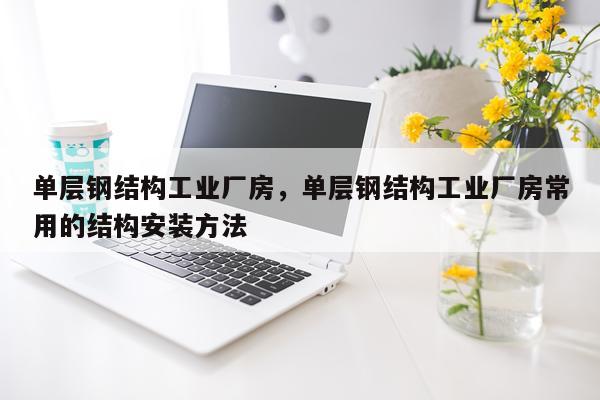 单层钢结构工业厂房，单层钢结构工业厂房常用的结构安装方法