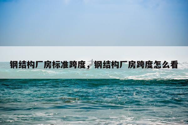 钢结构厂房标准跨度，钢结构厂房跨度怎么看