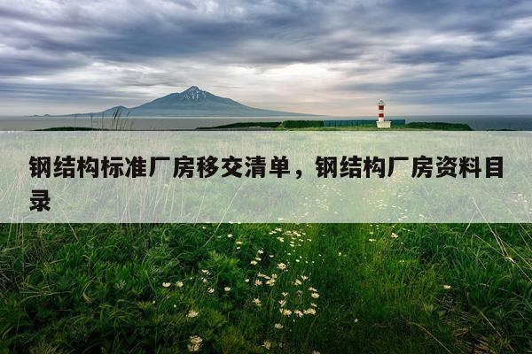 钢结构标准厂房移交清单，钢结构厂房资料目录