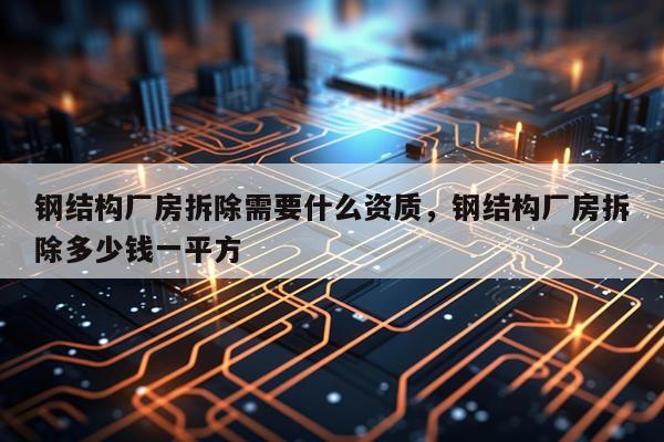 钢结构厂房拆除需要什么资质，钢结构厂房拆除多少钱一平方