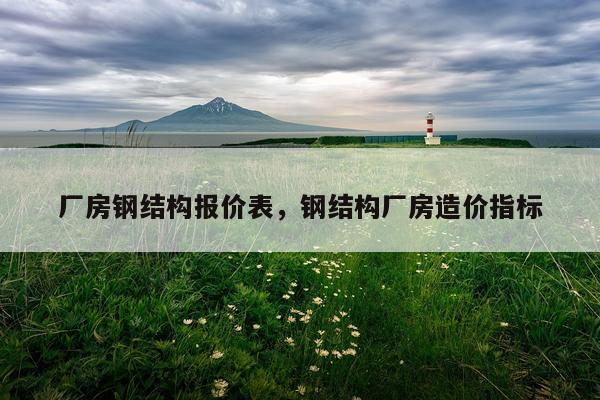 厂房钢结构报价表，钢结构厂房造价指标