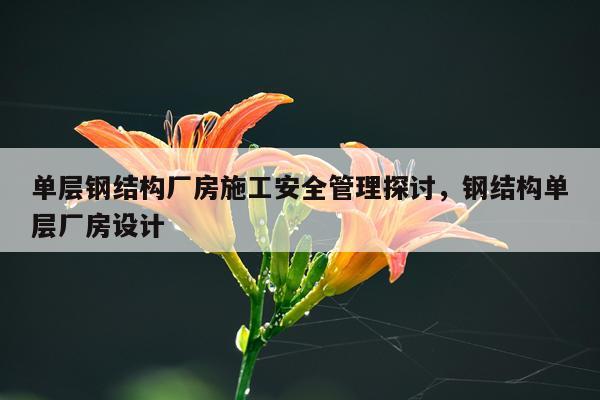 单层钢结构厂房施工安全管理探讨，钢结构单层厂房设计