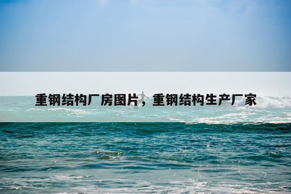 重钢结构厂房图片，重钢结构生产厂家
