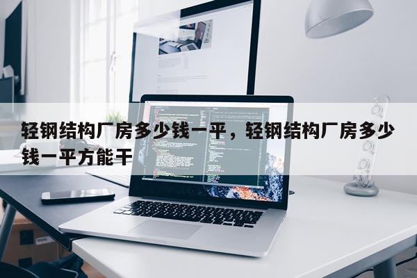 轻钢结构厂房多少钱一平，轻钢结构厂房多少钱一平方能干