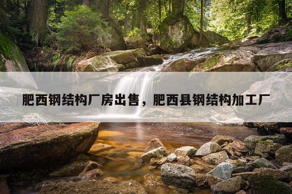 肥西钢结构厂房出售，肥西县钢结构加工厂