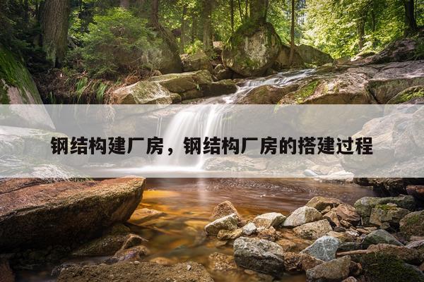 钢结构建厂房，钢结构厂房的搭建过程