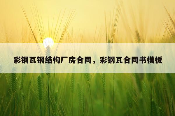 彩钢瓦钢结构厂房合同，彩钢瓦合同书模板