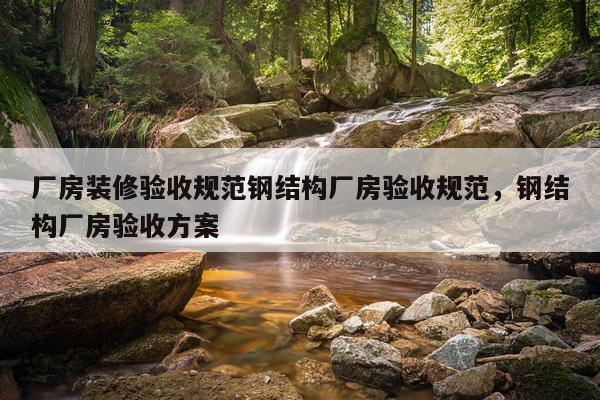 厂房装修验收规范钢结构厂房验收规范，钢结构厂房验收方案