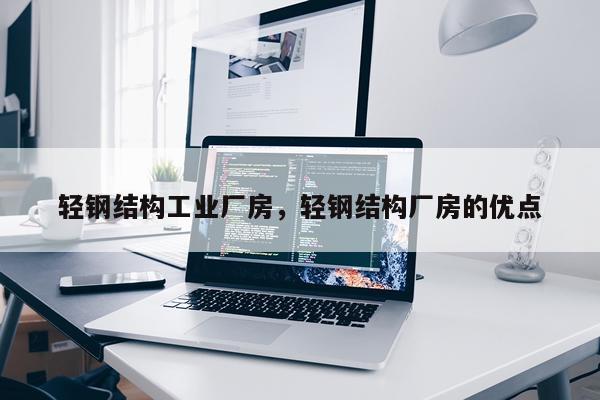 轻钢结构工业厂房，轻钢结构厂房的优点