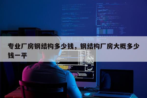 专业厂房钢结构多少钱，钢结构厂房大概多少钱一平