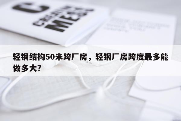 轻钢结构50米跨厂房，轻钢厂房跨度最多能做多大?
