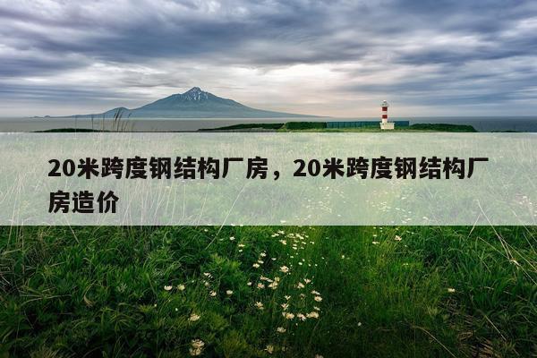 20米跨度钢结构厂房，20米跨度钢结构厂房造价