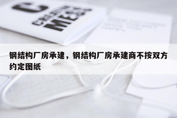 钢结构厂房承建，钢结构厂房承建商不按双方约定图纸