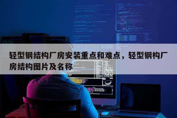 轻型钢结构厂房安装重点和难点，轻型钢构厂房结构图片及名称