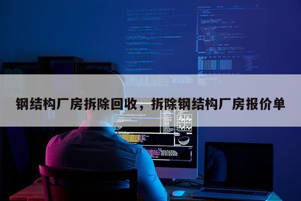 钢结构厂房拆除回收，拆除钢结构厂房报价单